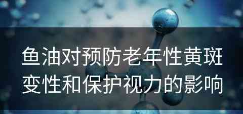 鱼油对预防老年性黄斑变性和保护视力的影响